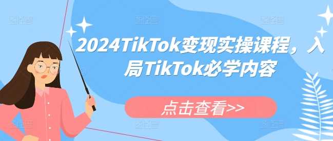 2024TikTok变现实操课程，入局TikTok必学内容网创项目-知识付费-在线课程-自媒体创业-网络副业-优利资源优利资源网