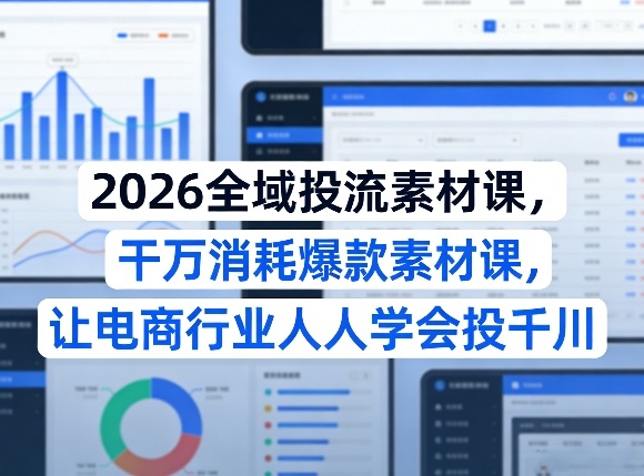 2026全域投流素材课，干万消耗爆款素材课，让电商行业人人学会投千川网创项目-知识付费-在线课程-自媒体创业-网络副业-优利资源优利资源网