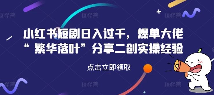 小红书短剧日入过千，爆单大佬“繁华落叶”分享二创实操经验网创项目-知识付费-在线课程-自媒体创业-网络副业-优利资源优利资源网