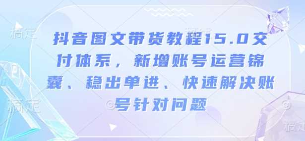 抖音图文带货教程15.0交付体系，新增账号运营锦囊、稳出单进、快速解决账号针对问题网创项目-知识付费-在线课程-自媒体创业-网络副业-优利资源优利资源网