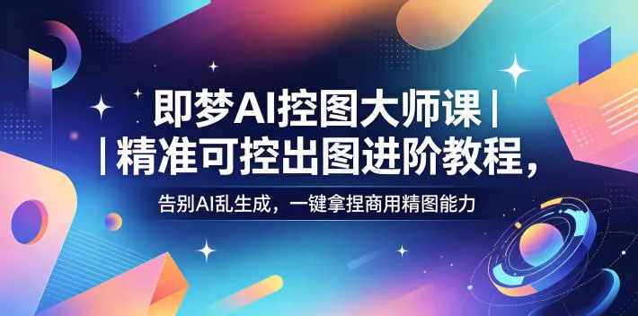 即梦AI控图大师课｜精准可控出图进阶教程，告别AI乱生成，一键拿捏商用精图能力网创项目-知识付费-在线课程-自媒体创业-网络副业-优利资源优利资源网