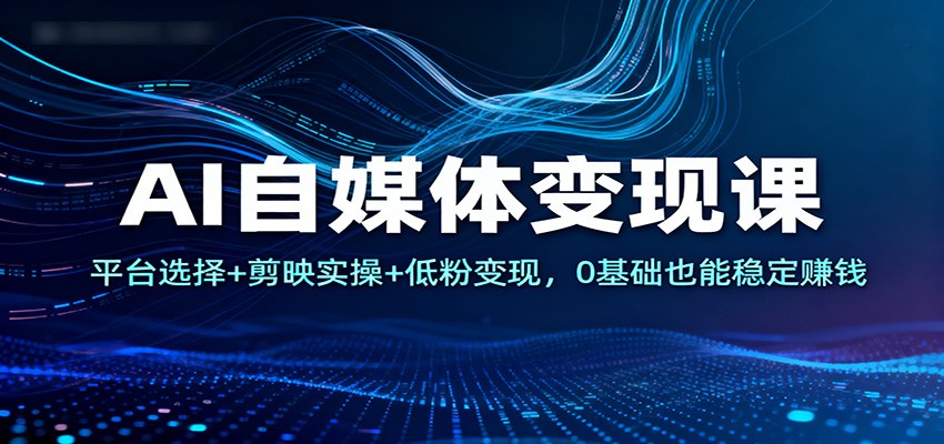 AI自媒体变现课：平台选择+剪映实操+低粉变现，0基础也能稳定赚钱网创项目-知识付费-在线课程-自媒体创业-网络副业-优利资源优利资源网