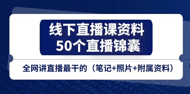 线下直播课资料、50个直播锦囊，全网讲直播最干的（笔记+照片+附属资料）网创项目-知识付费-在线课程-自媒体创业-网络副业-优利资源优利资源网