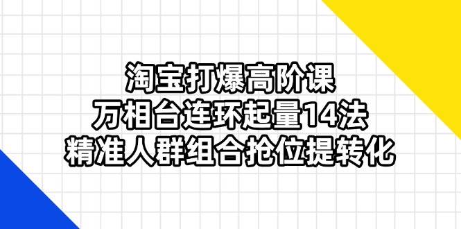 （14298期）淘宝打爆高阶课：万相台连环起量14法，精准人群组合抢位提转化网创项目-知识付费-在线课程-自媒体创业-网络副业-优利资源优利资源网