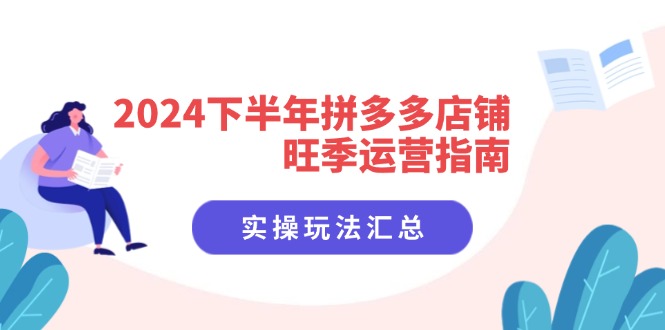 （11876期）2024下半年拼多多店铺旺季运营指南：实操玩法汇总（8节课）网创项目-知识付费-在线课程-自媒体创业-网络副业-优利资源优利资源网