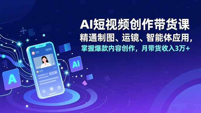 AI短视频创作带货课，精通制图、运镜、智能体应用，掌握爆款内容创作，月带货收入3万+网创项目-知识付费-在线课程-自媒体创业-网络副业-优利资源优利资源网
