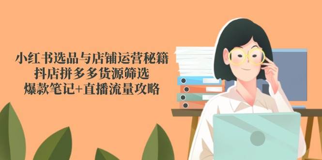 （14896期）小红书选品与店铺运营秘籍，抖店拼多多货源筛选，爆款笔记+直播流量攻略网创项目-知识付费-在线课程-自媒体创业-网络副业-优利资源优利资源网