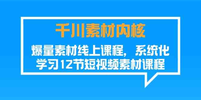 千川素材内核，爆量素材线上课程，系统化学习短视频素材（12节）网创项目-知识付费-在线课程-自媒体创业-网络副业-优利资源优利资源网