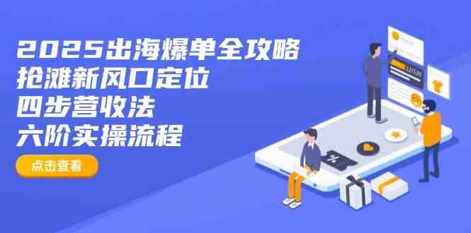 2025出海爆单全攻略：抢滩新风口定位+四步营收法+六阶实操流程网创项目-知识付费-在线课程-自媒体创业-网络副业-优利资源优利资源网