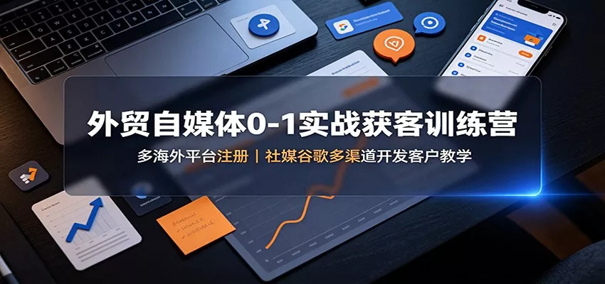 外贸自媒体0-1实战获客训练营：多海外平台注册，社媒谷歌多渠道开发客户教学网创项目-知识付费-在线课程-自媒体创业-网络副业-优利资源优利资源网