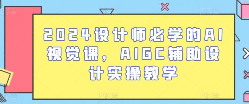 2024设计师必学的AI视觉课，AIGC辅助设计实操教学网创项目-知识付费-在线课程-自媒体创业-网络副业-优利资源优利资源网