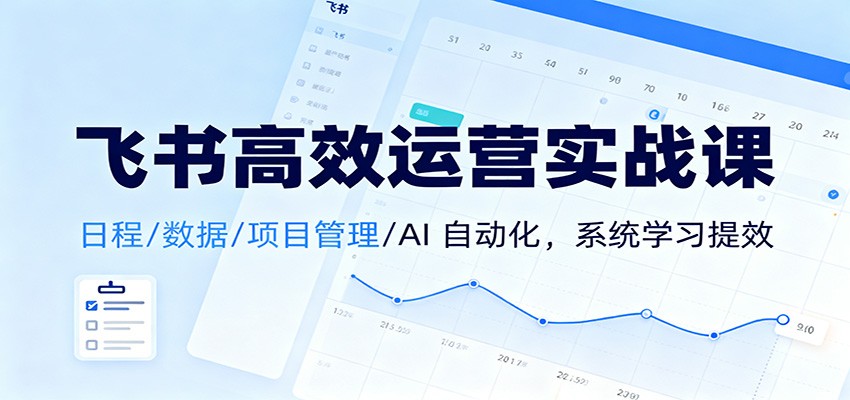 飞书高效运营实战课：日程/数据/项目管理/AI 自动化，系统学习提效网创项目-知识付费-在线课程-自媒体创业-网络副业-优利资源优利资源网