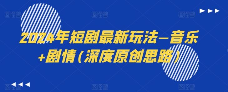 2024年短剧最新玩法—音乐+剧情(深度原创思路)网创项目-知识付费-在线课程-自媒体创业-网络副业-优利资源优利资源网