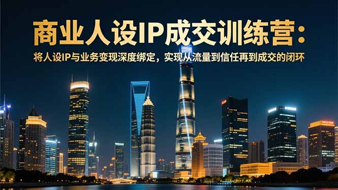 商业人设IP成交训练营-12月：将人设IP与业务变现深度绑定，从流量到信任再到成交闭环网创项目-知识付费-在线课程-自媒体创业-网络副业-优利资源优利资源网