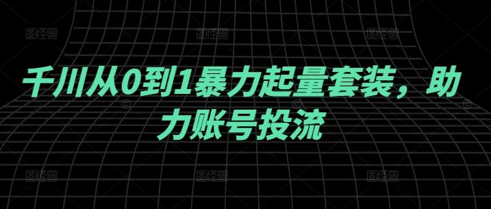 千川从0到1暴力起量套装，助力账号投流网创项目-知识付费-在线课程-自媒体创业-网络副业-优利资源优利资源网