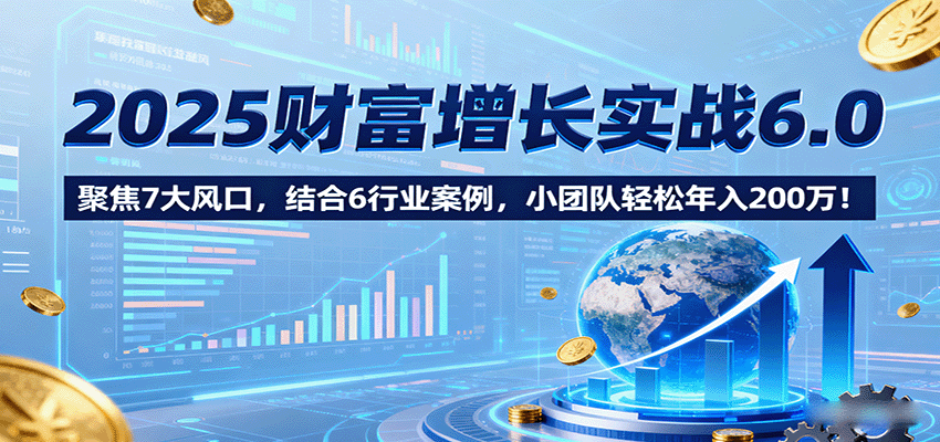 2025财富增长实战6.0，聚焦7大风口，结合6行业案例，小团队轻松年入200万！网创项目-知识付费-在线课程-自媒体创业-网络副业-优利资源优利资源网