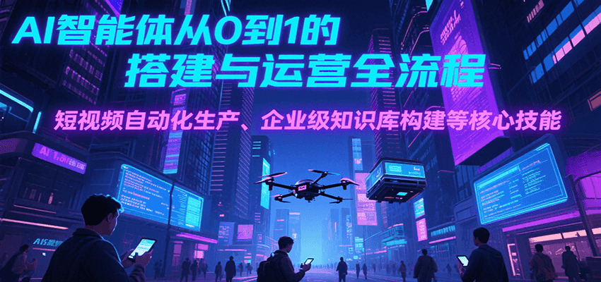 AI智能体从0到1的搭建与运营全流程，短视频自动化生产、企业级知识库构建等核心技能网创项目-知识付费-在线课程-自媒体创业-网络副业-优利资源优利资源网