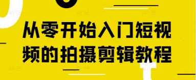 从零开始入门短视频的拍摄剪辑教程网创项目-知识付费-在线课程-自媒体创业-网络副业-优利资源优利资源网