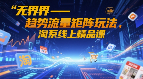 无界-趋势流量矩阵玩法，淘系线上精品课网创项目-知识付费-在线课程-自媒体创业-网络副业-优利资源优利资源网