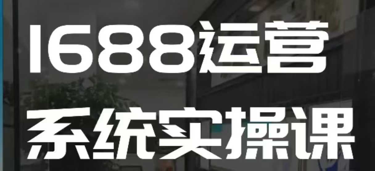 1688高阶运营系统实操课，快速掌握1688店铺运营的核心玩法网创项目-知识付费-在线课程-自媒体创业-网络副业-优利资源优利资源网