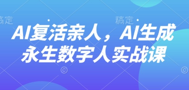 AI“复活”亲人，AI生成永生数字人实战课网创项目-知识付费-在线课程-自媒体创业-网络副业-优利资源优利资源网