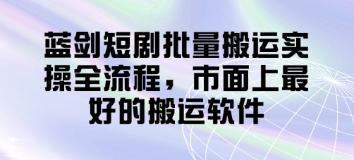 蓝剑短剧批量搬运实操全流程，市面上最好的搬运软件网创项目-知识付费-在线课程-自媒体创业-网络副业-优利资源优利资源网