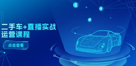 二手车+直播实战运营课程：直播推荐/短视频推荐/千川投放/直播全流程网创项目-知识付费-在线课程-自媒体创业-网络副业-优利资源优利资源网