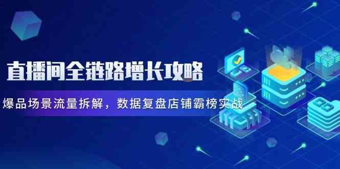 直播间全链路增长攻略，爆品场景流量拆解，数据复盘店铺霸榜实战网创项目-知识付费-在线课程-自媒体创业-网络副业-优利资源优利资源网