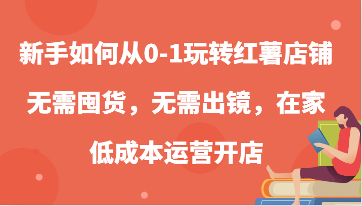 新手如何从0-1玩转红薯店铺，无需囤货，无需出镜，在家低成本运营开店网创项目-知识付费-在线课程-自媒体创业-网络副业-优利资源优利资源网