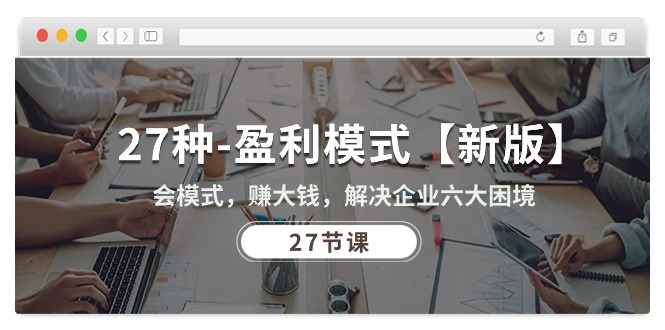 （10726期）27种-盈利模式【新版】会模式，赚大钱，解决企业六大困境 (27节课)网创项目-知识付费-在线课程-自媒体创业-网络副业-优利资源优利资源网