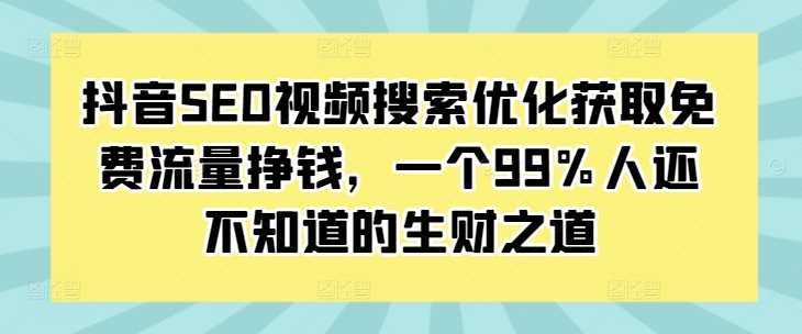 抖音SEO视频搜索优化获取免费流量挣钱，一个99%人还不知道的生财之道网创项目-知识付费-在线课程-自媒体创业-网络副业-优利资源优利资源网