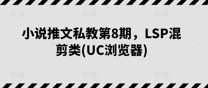 小说推文私教第8期，LSP混剪类(UC浏览器)网创项目-知识付费-在线课程-自媒体创业-网络副业-优利资源优利资源网