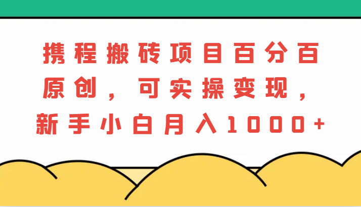 携程搬砖项目，百分百原创，可实操变现，新手小白月入1000+网创项目-知识付费-在线课程-自媒体创业-网络副业-优利资源优利资源网
