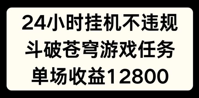24小时无人挂JI不违规，斗破苍穹游戏任务，单场直播最高收益1280【揭秘】网创项目-知识付费-在线课程-自媒体创业-网络副业-优利资源优利资源网