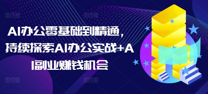 AI办公零基础到精通，持续探索AI办公实战+AI副业赚钱机会网创项目-知识付费-在线课程-自媒体创业-网络副业-优利资源优利资源网