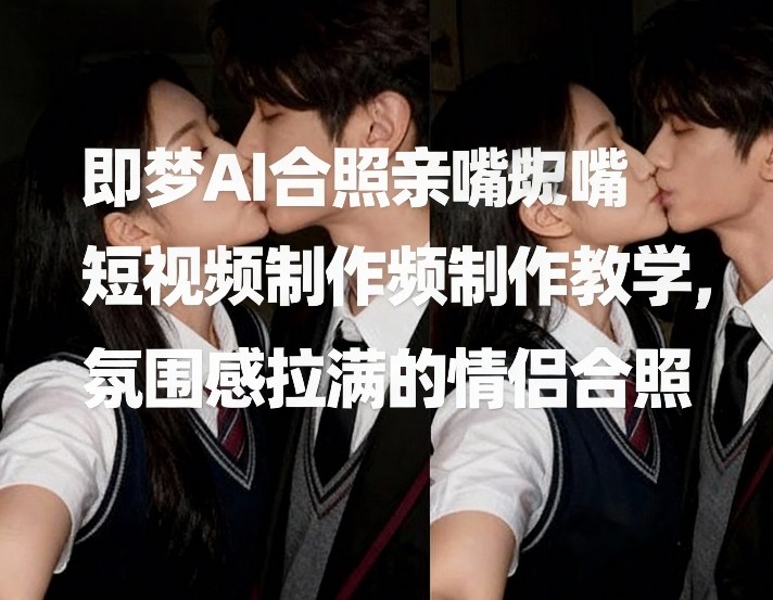 即梦AI合照亲嘴短视频制作教学，氛围感拉满的情侣合照网创项目-知识付费-在线课程-自媒体创业-网络副业-优利资源优利资源网