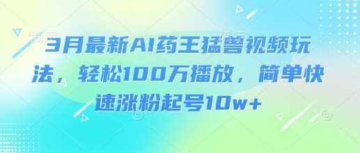 3月最新AI药王猛兽视频玩法，轻松100W播放，简单快速涨粉起号10w+网创项目-知识付费-在线课程-自媒体创业-网络副业-优利资源优利资源网