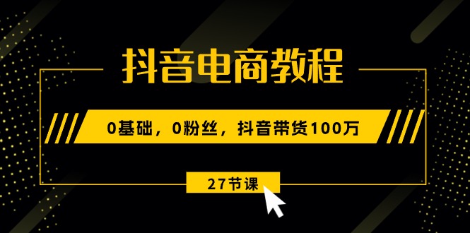 （10949期）抖音电商教程：0基础，0粉丝，抖音带货100万（27节视频课）网创项目-知识付费-在线课程-自媒体创业-网络副业-优利资源优利资源网