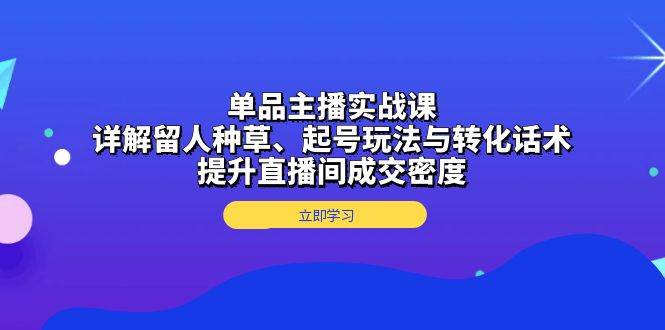 单品主播实战课：详解留人种草、起号玩法与转化话术，提升直播间成交密度网创项目-知识付费-在线课程-自媒体创业-网络副业-优利资源优利资源网