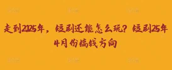 走到2025年，短剧还能怎么玩？短剧25年4月份搞钱方向网创项目-知识付费-在线课程-自媒体创业-网络副业-优利资源优利资源网