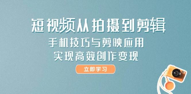 短视频从拍摄到剪辑，手机技巧与剪映应用，实现高效创作变现网创项目-知识付费-在线课程-自媒体创业-网络副业-优利资源优利资源网