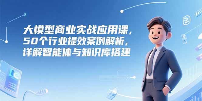 （15274期）大模型商业实战应用课，50个行业提效案例解析，详解智能体与知识库搭建网创项目-知识付费-在线课程-自媒体创业-网络副业-优利资源优利资源网