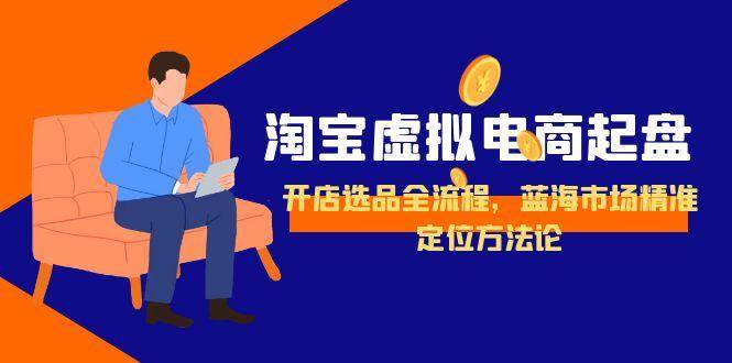 （15159期）淘宝虚拟电商起盘，开店选品全流程，蓝海市场精准定位方法论网创项目-知识付费-在线课程-自媒体创业-网络副业-优利资源优利资源网