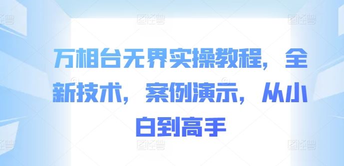 万相台无界实操教程，全新技术，案例演示，从小白到高手网创项目-知识付费-在线课程-自媒体创业-网络副业-优利资源优利资源网