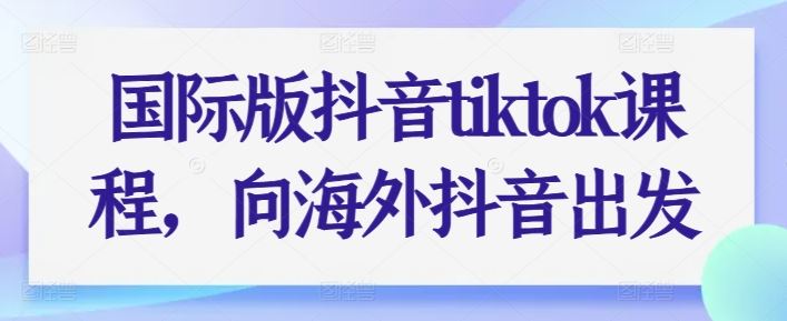 国际版抖音tiktok课程，向海外抖音出发网创项目-知识付费-在线课程-自媒体创业-网络副业-优利资源优利资源网