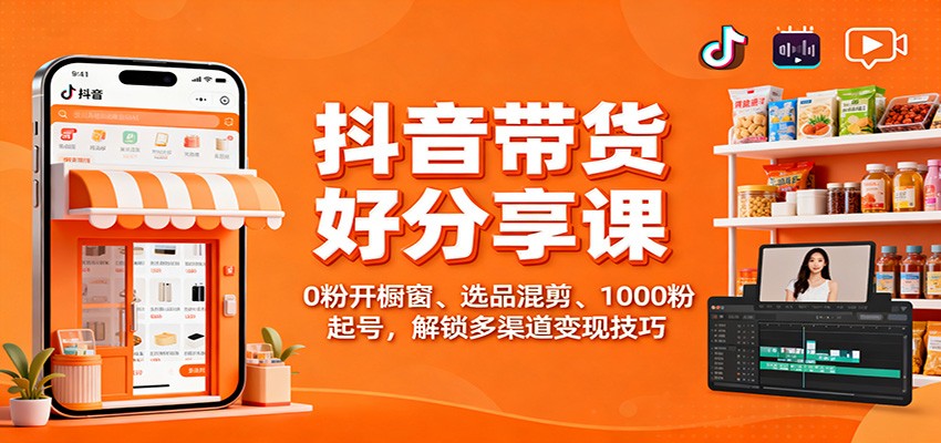 抖音带货好物分享课：0粉开橱窗、选品混剪、1000粉起号，解锁多渠道变现技巧网创项目-知识付费-在线课程-自媒体创业-网络副业-优利资源优利资源网