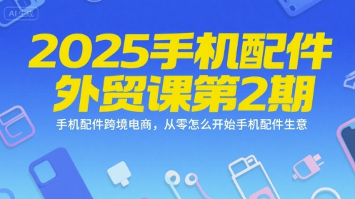 2025手机配件外贸课第2期，手机配件跨境电商，从零怎么开始手机配件生意网创项目-知识付费-在线课程-自媒体创业-网络副业-优利资源优利资源网
