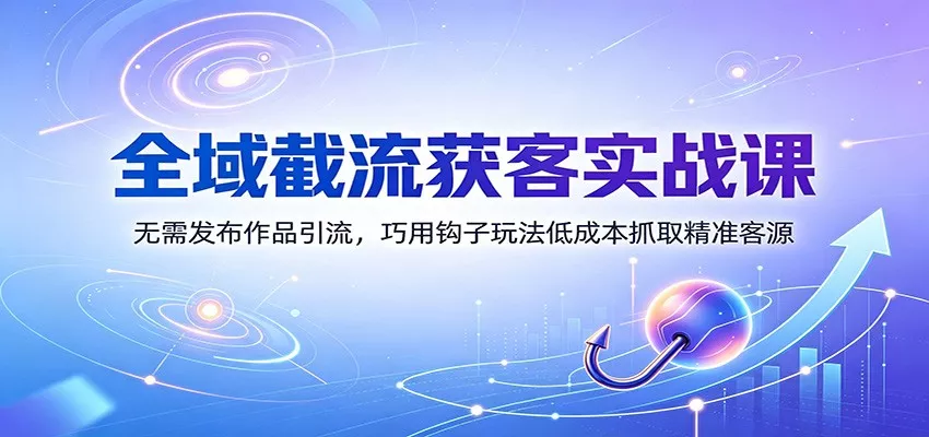 全域截流获客实战课：无需发布作品引流，巧用钩子玩法低成本抓取精准客源网创项目-知识付费-在线课程-自媒体创业-网络副业-优利资源优利资源网