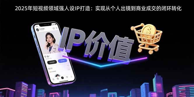 （15599期）2025年短视频领域人设IP打造：实现从个人出镜到商业成交的闭环转化网创项目-知识付费-在线课程-自媒体创业-网络副业-优利资源优利资源网