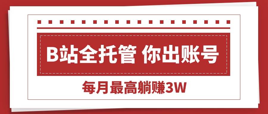 （15547期）【B站全程托管 】你出账号，我来运营，每月最高躺赚3W网创项目-知识付费-在线课程-自媒体创业-网络副业-优利资源优利资源网